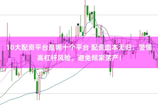 10大配资平台是哪十个平台 配资血本无归：警惕高杠杆风险，避免倾家荡产！