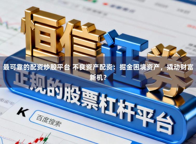 最可靠的配资炒股平台 不良资产配资：掘金困境资产，撬动财富新机？