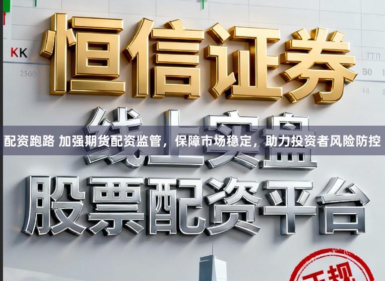 配资跑路 加强期货配资监管，保障市场稳定，助力投资者风险防控