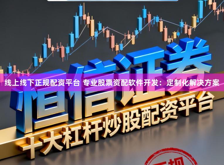线上线下正规配资平台 专业股票资配软件开发：定制化解决方案