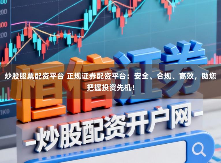 炒股股票配资平台 正规证券配资平台：安全、合规、高效，助您把握投资先机！