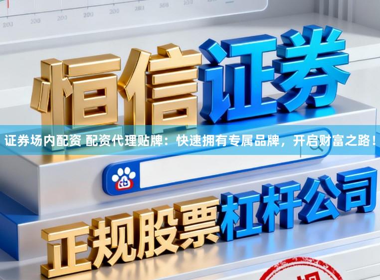 证券场内配资 配资代理贴牌：快速拥有专属品牌，开启财富之路！