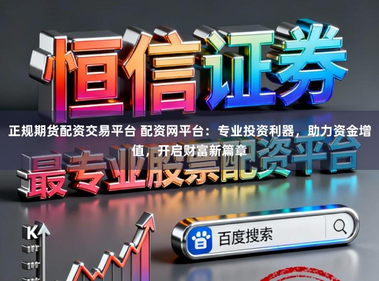 正规期货配资交易平台 配资网平台：专业投资利器，助力资金增值，开启财富新篇章