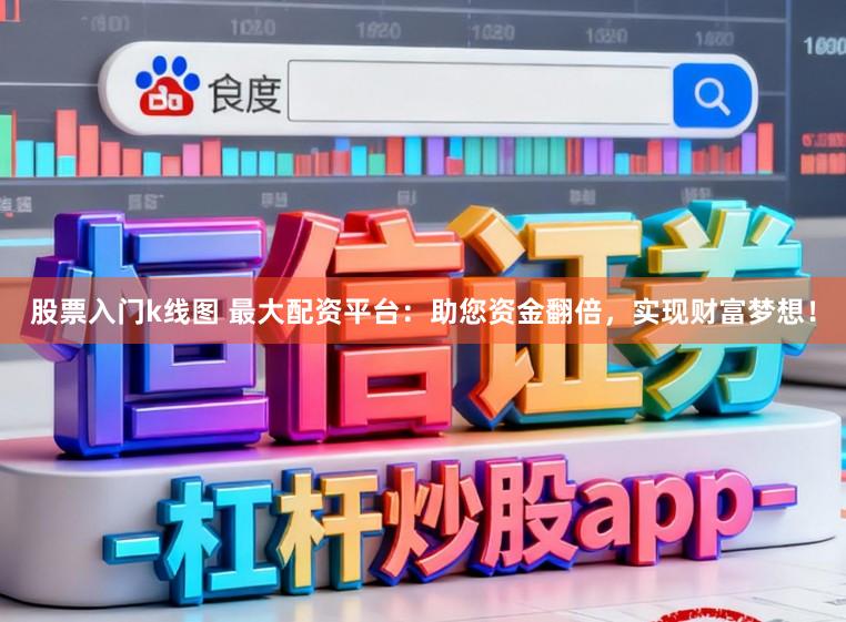 股票入门k线图 最大配资平台：助您资金翻倍，实现财富梦想！
