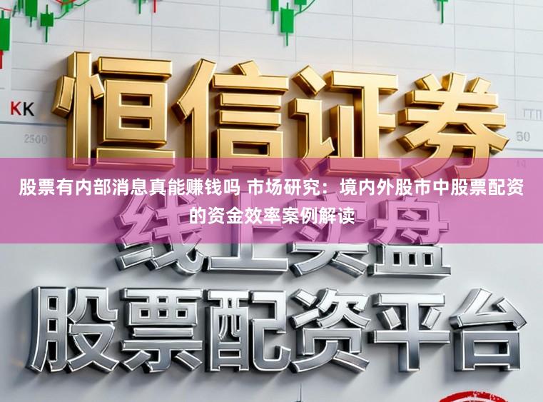 股票有内部消息真能赚钱吗 市场研究：境内外股市中股票配资的资金效率案例解读