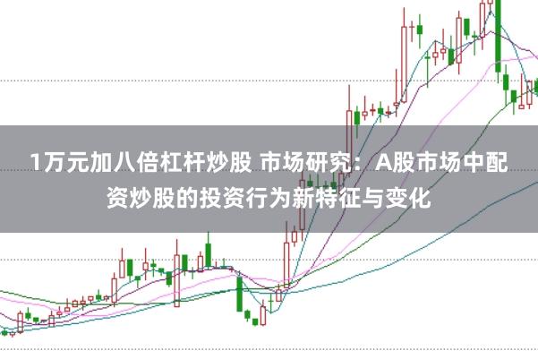 1万元加八倍杠杆炒股 市场研究：A股市场中配资炒股的投资行为新特征与变化