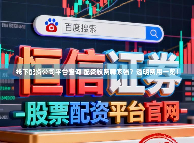 线下配资公司平台查询 配资收费哪家强？透明费用一览！