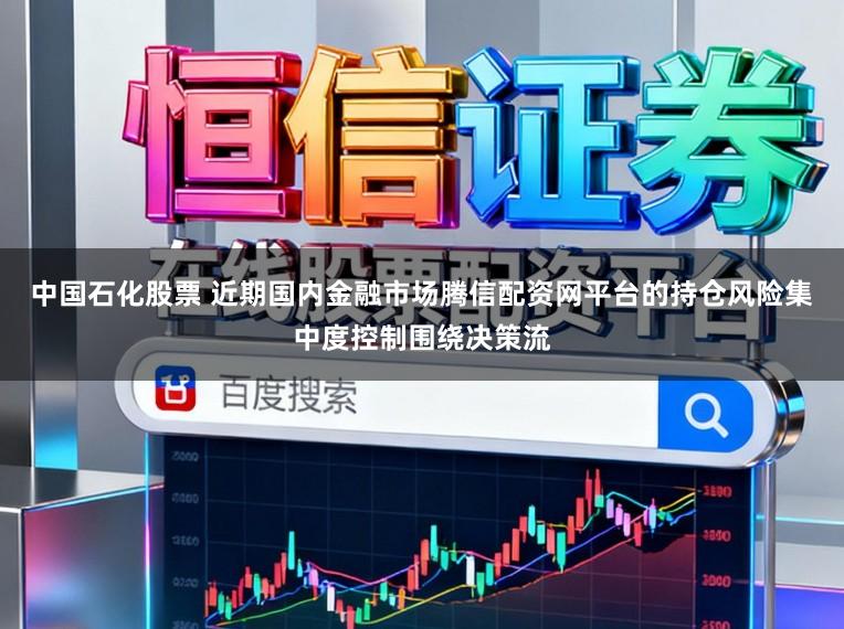中国石化股票 近期国内金融市场腾信配资网平台的持仓风险集中度控制围绕决策流