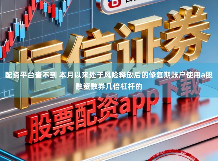 配资平台查不到 本月以来处于风险释放后的修复期账户使用a股融资融券几倍杠杆的