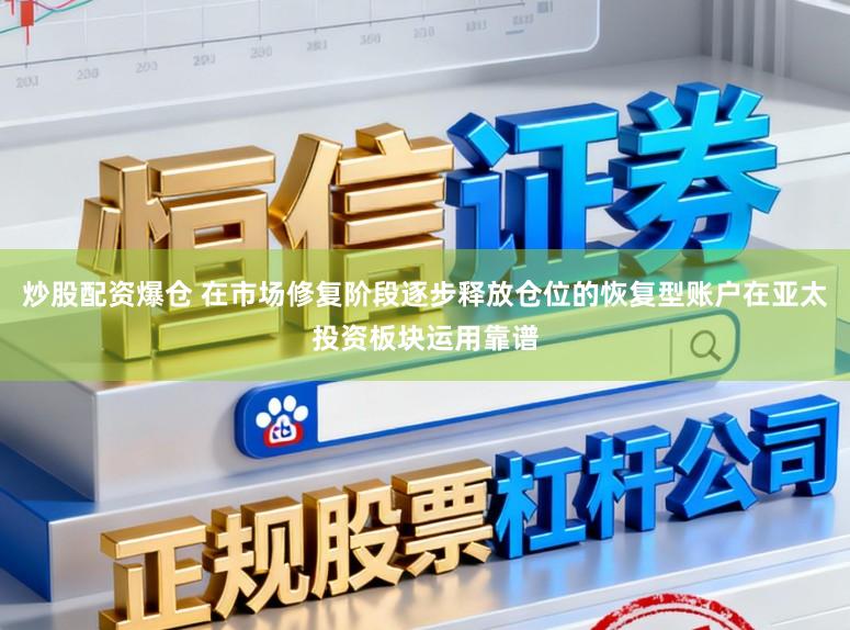 炒股配资爆仓 在市场修复阶段逐步释放仓位的恢复型账户在亚太投资板块运用靠谱