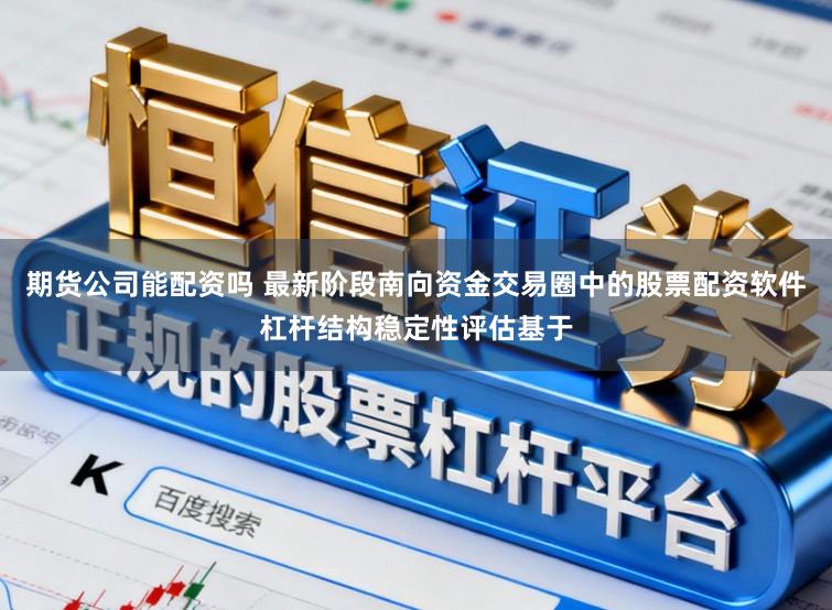 期货公司能配资吗 最新阶段南向资金交易圈中的股票配资软件杠杆结构稳定性评估基于