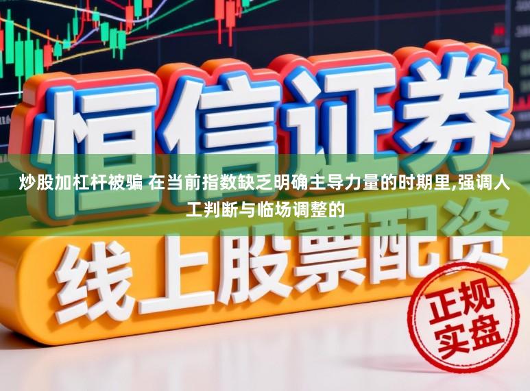炒股加杠杆被骗 在当前指数缺乏明确主导力量的时期里,强调人工判断与临场调整的
