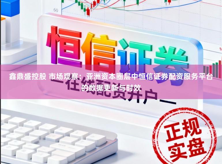 鑫鼎盛控股　 市场观察：亚洲资本圈层中恒信证券配资服务平台的数据更新与时效