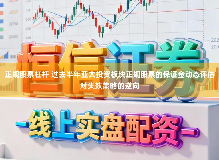 正规股票杠杆 过去半年亚太投资板块正规股票的保证金动态评估对失效策略的逆向