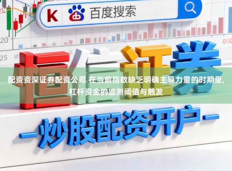 配资资深证券配资公司 在当前指数缺乏明确主导力量的时期里,杠杆资金的监测阈值与触发