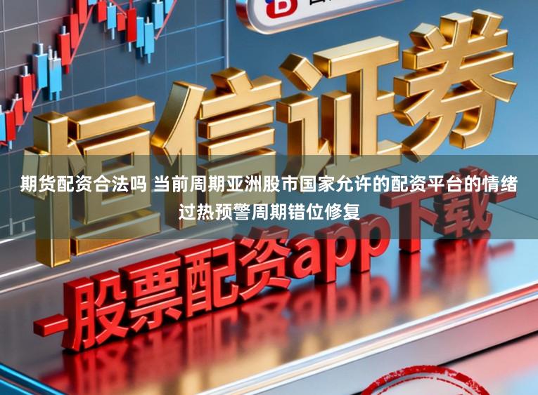期货配资合法吗 当前周期亚洲股市国家允许的配资平台的情绪过热预警周期错位修复