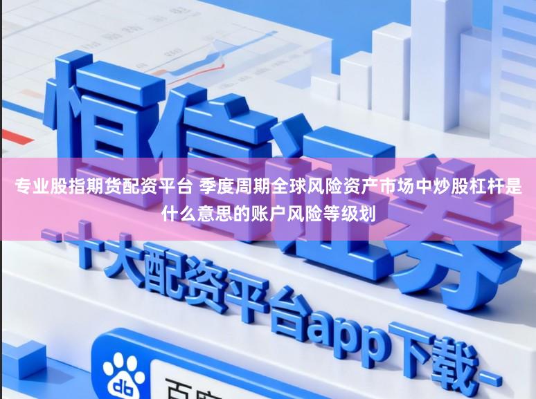 专业股指期货配资平台 季度周期全球风险资产市场中炒股杠杆是什么意思的账户风险等级划