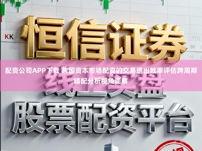 配资公司APP下载 跨国资本市场配资的交易退出效率评估跨周期错配分析视角观察