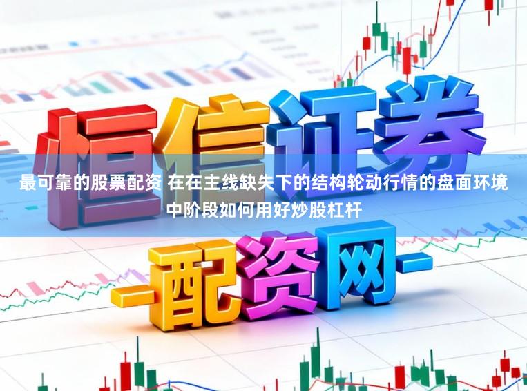 最可靠的股票配资 在在主线缺失下的结构轮动行情的盘面环境中阶段如何用好炒股杠杆