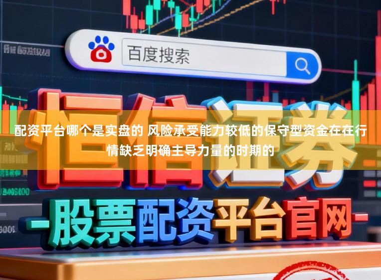 配资平台哪个是实盘的 风险承受能力较低的保守型资金在在行情缺乏明确主导力量的时期的
