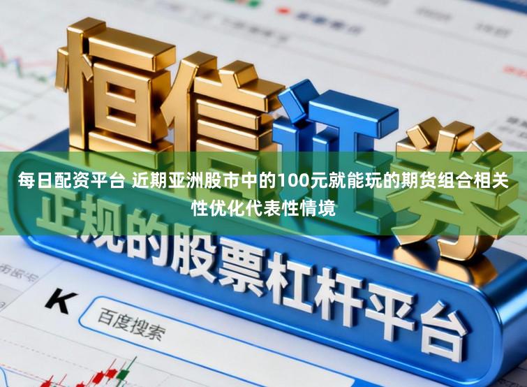 每日配资平台 近期亚洲股市中的100元就能玩的期货组合相关性优化代表性情境