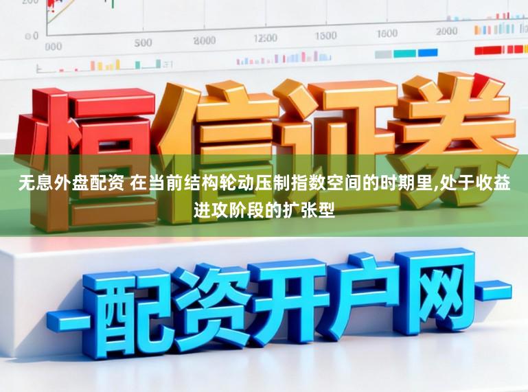 无息外盘配资 在当前结构轮动压制指数空间的时期里,处于收益进攻阶段的扩张型