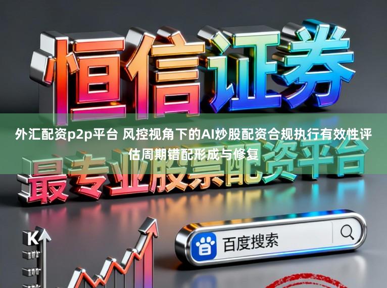 外汇配资p2p平台 风控视角下的AI炒股配资合规执行有效性评估周期错配形成与修复