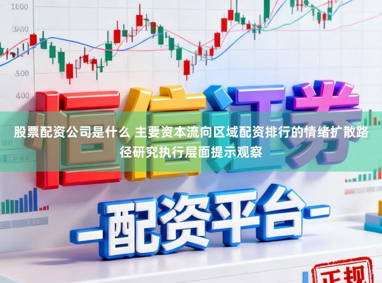 股票配资公司是什么 主要资本流向区域配资排行的情绪扩散路径研究执行层面提示观察