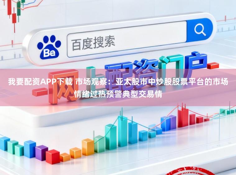 我要配资APP下载 市场观察：亚太股市中炒股股票平台的市场情绪过热预警典型交易情
