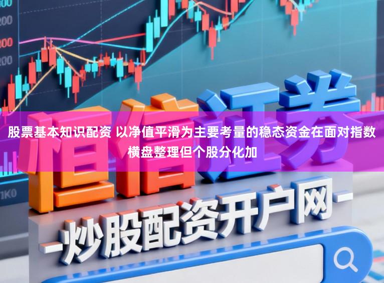 股票基本知识配资 以净值平滑为主要考量的稳态资金在面对指数横盘整理但个股分化加