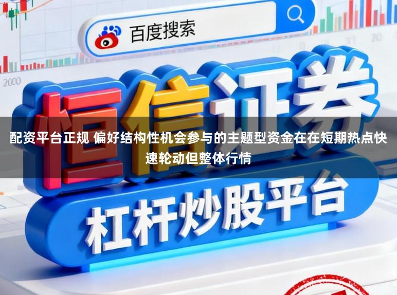 配资平台正规 偏好结构性机会参与的主题型资金在在短期热点快速轮动但整体行情