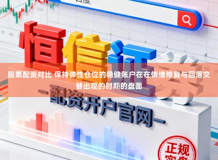 股票配资对比 保持弹性仓位的稳健账户在在情绪修复与回落交替出现的时期的盘面
