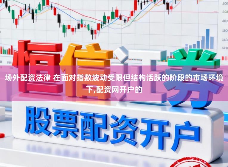 场外配资法律 在面对指数波动受限但结构活跃的阶段的市场环境下,配资网开户的