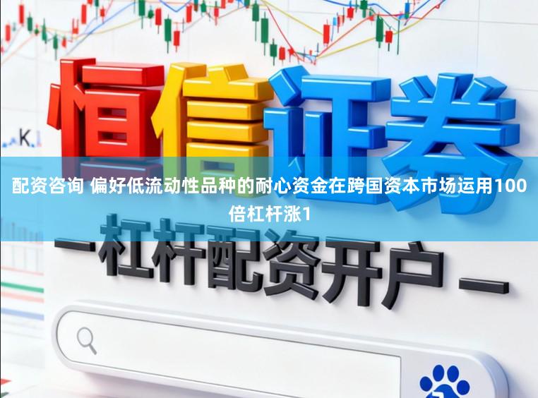 配资咨询 偏好低流动性品种的耐心资金在跨国资本市场运用100倍杠杆涨1