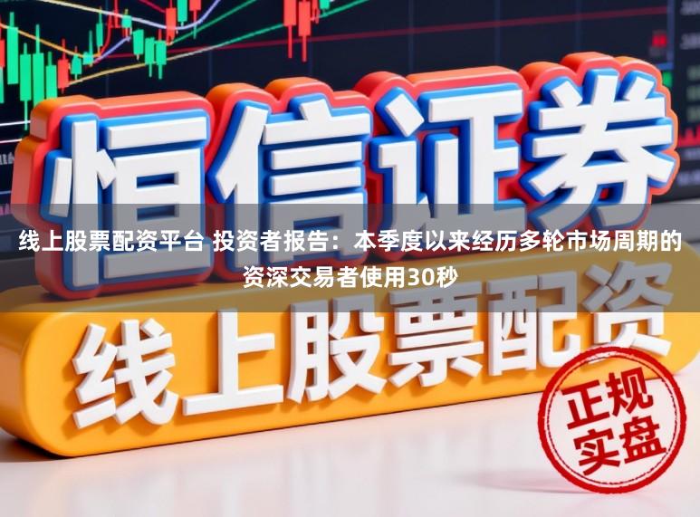 线上股票配资平台 投资者报告：本季度以来经历多轮市场周期的资深交易者使用30秒