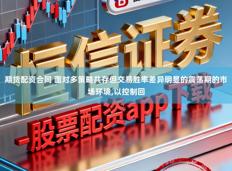 期货配资合同 面对多策略共存但交易胜率差异明显的震荡期的市场环境,以控制回