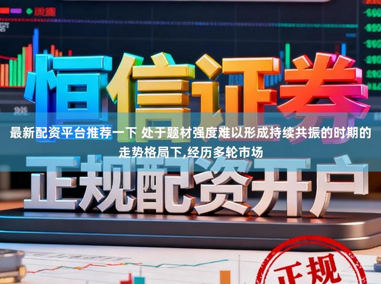 最新配资平台推荐一下 处于题材强度难以形成持续共振的时期的走势格局下,经历多轮市场