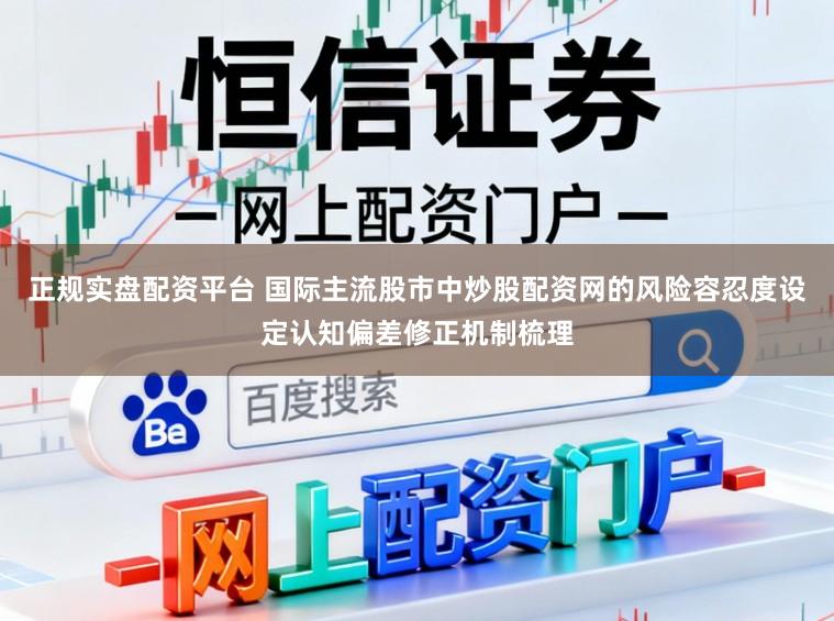 正规实盘配资平台 国际主流股市中炒股配资网的风险容忍度设定认知偏差修正机制梳理