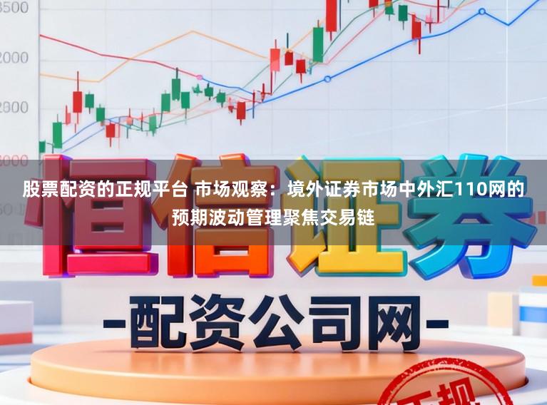 股票配资的正规平台 市场观察：境外证券市场中外汇110网的预期波动管理聚焦交易链