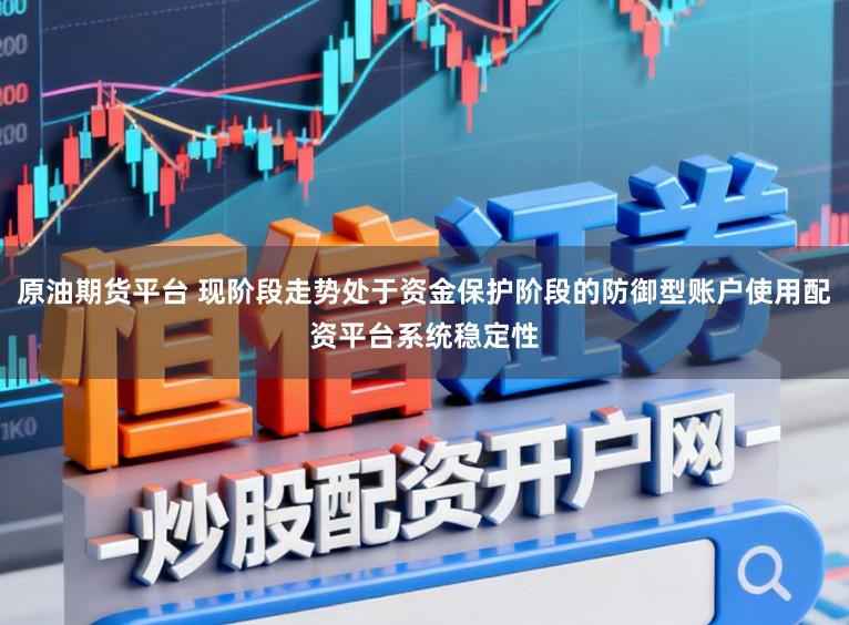 原油期货平台 现阶段走势处于资金保护阶段的防御型账户使用配资平台系统稳定性
