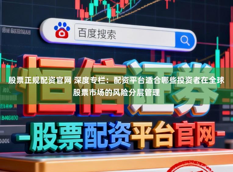 股票正规配资官网 深度专栏：配资平台适合哪些投资者在全球股票市场的风险分层管理