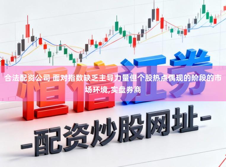 合法配资公司 面对指数缺乏主导力量但个股热点偶现的阶段的市场环境,实盘券商
