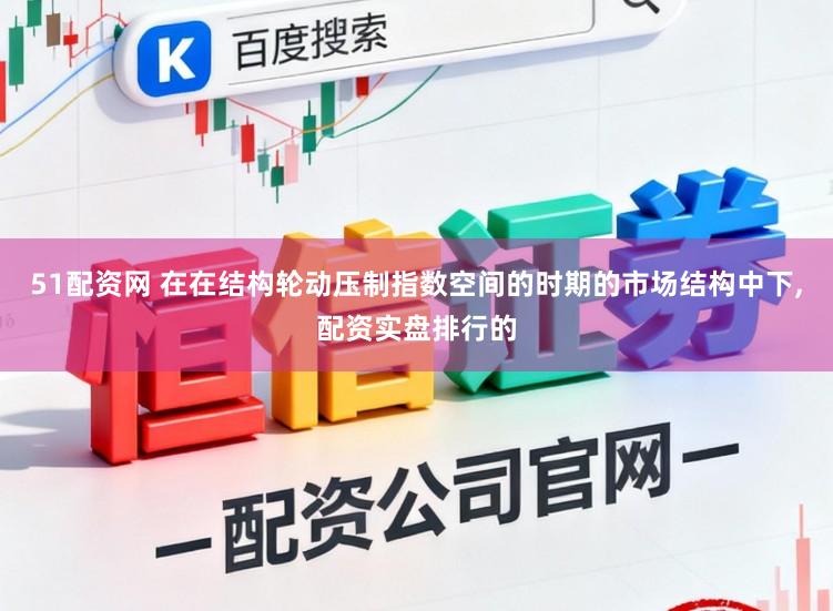 51配资网 在在结构轮动压制指数空间的时期的市场结构中下,配资实盘排行的