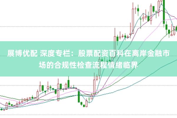 展博优配 深度专栏：股票配资百科在离岸金融市场的合规性检查流程情绪临界