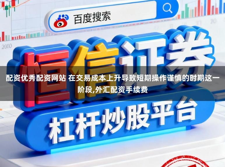 配资优秀配资网站 在交易成本上升导致短期操作谨慎的时期这一阶段,外汇配资手续费