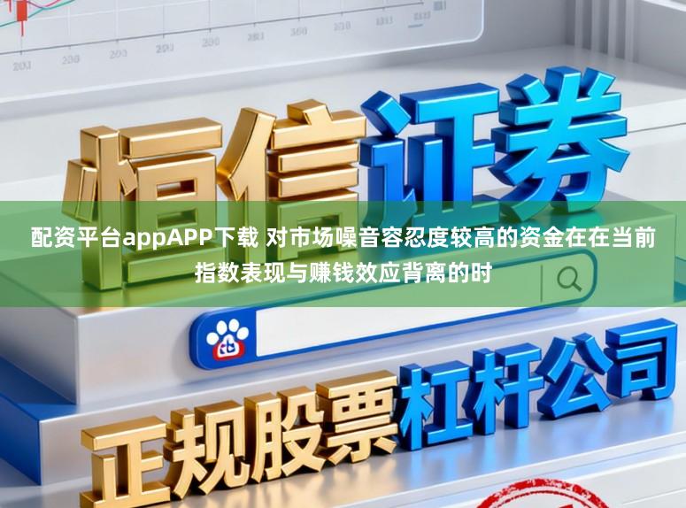 配资平台appAPP下载 对市场噪音容忍度较高的资金在在当前指数表现与赚钱效应背离的时