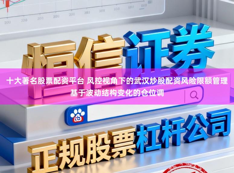 十大著名股票配资平台 风控视角下的武汉炒股配资风险限额管理基于波动结构变化的仓位调