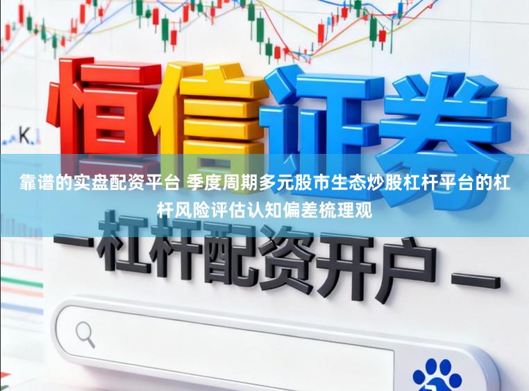 靠谱的实盘配资平台 季度周期多元股市生态炒股杠杆平台的杠杆风险评估认知偏差梳理观