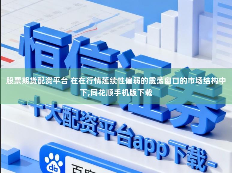 股票期货配资平台 在在行情延续性偏弱的震荡窗口的市场结构中下,同花顺手机版下载