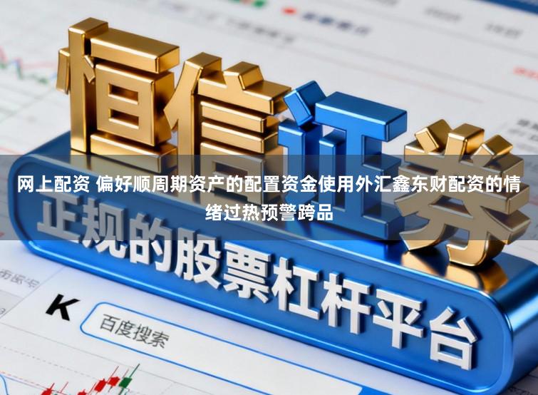 网上配资 偏好顺周期资产的配置资金使用外汇鑫东财配资的情绪过热预警跨品
